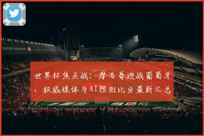 世界杯焦点战：摩洛哥迎战葡萄牙，权威媒体与AI预测比分最新汇总