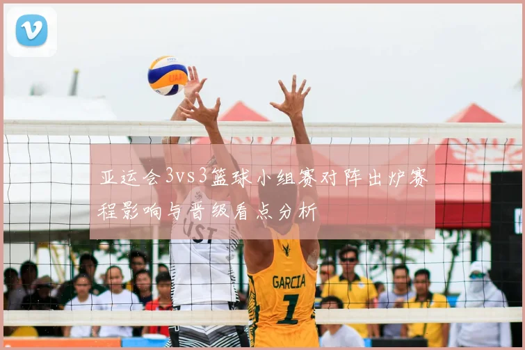 亚运会3vs3篮球小组赛对阵出炉赛程影响与晋级看点分析