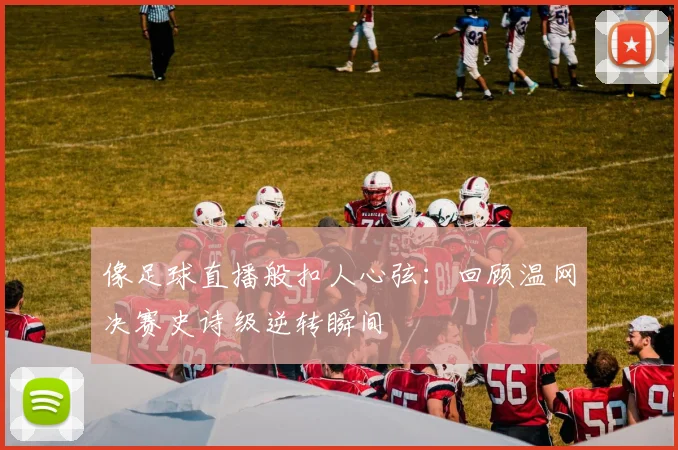 像足球直播般扣人心弦：回顾温网决赛史诗级逆转瞬间