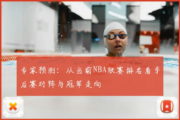 专家预测：从当前NBA联赛排名看季后赛对阵与冠军走向