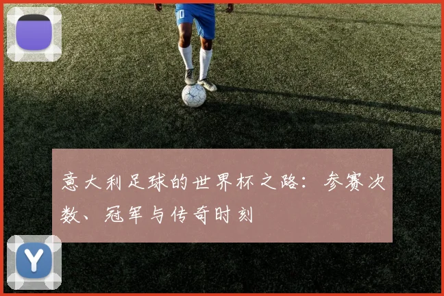 意大利足球的世界杯之路：参赛次数、冠军与传奇时刻
