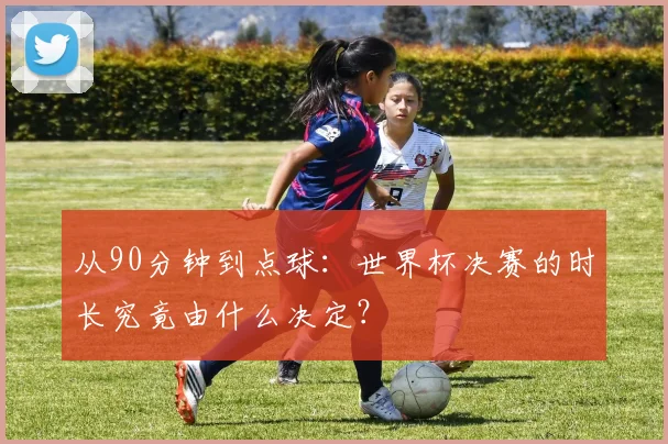从90分钟到点球：世界杯决赛的时长究竟由什么决定？